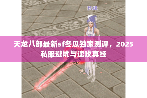 天龙八部最新sf冬瓜独家测评，2025私服避坑与速攻真经