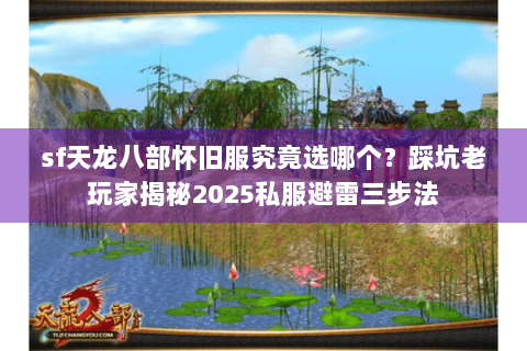 sf天龙八部怀旧服究竟选哪个？踩坑老玩家揭秘2025私服避雷三步法