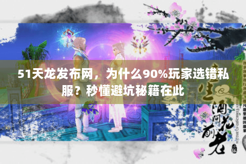 51天龙发布网,为什么90%玩家选错私服?秒懂避坑秘籍在此 51天龙发布网,为什么90%玩家选错私服?秒懂避坑秘籍在此