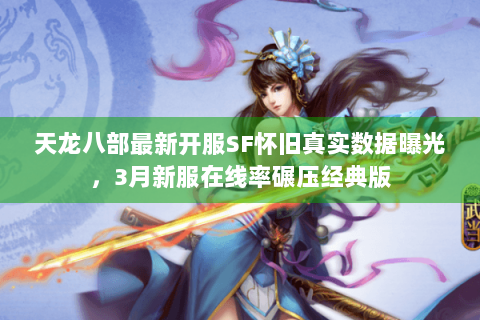 天龙八部最新开服SF怀旧真实数据曝光,3月新服在线率碾压经典版 天龙八部最新开服SF怀旧真实数据曝光,3月新服在线率碾压经典版