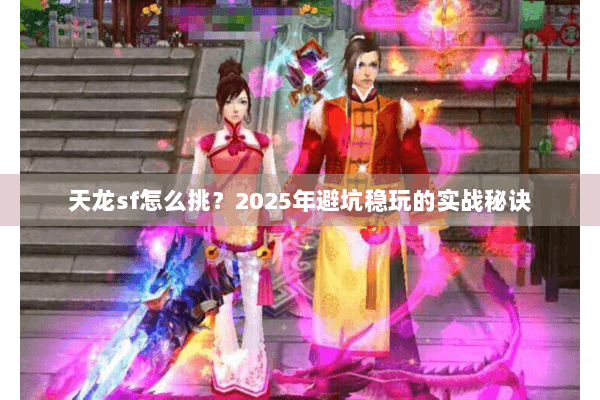 天龙sf怎么挑?2025年避坑稳玩的实战秘诀 天龙sf怎么挑?2025年避坑稳玩的实战秘诀