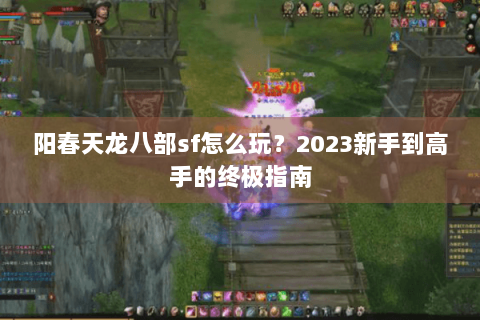阳春天龙八部sf怎么玩?2023新手到高手的终极指南 阳春天龙八部sf怎么玩?2023新手到高手的终极指南