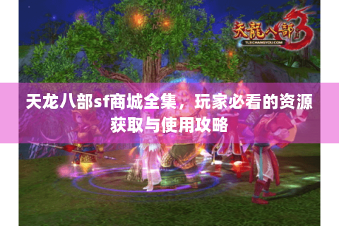 天龙八部sf商城全集，玩家必看的资源获取与使用攻略