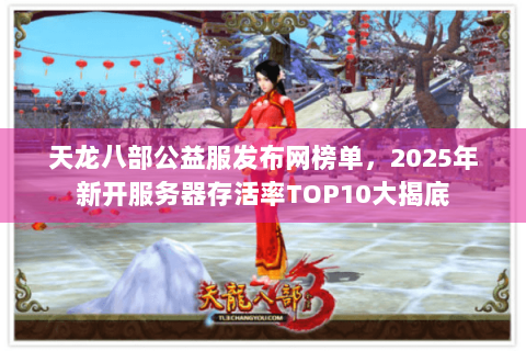 天龙八部公益服发布网榜单,2025年新开服务器存活率TOP10大揭底 天龙八部公益服发布网榜单,2025年新开服务器存活率TOP10大揭底