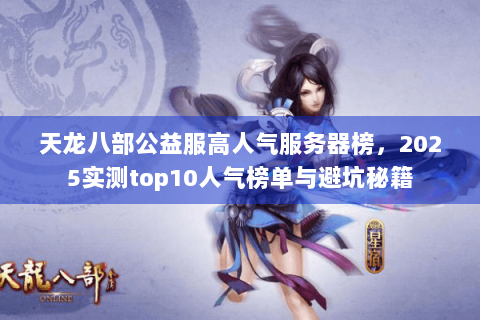 天龙八部公益服高人气服务器榜，2025实测top10人气榜单与避坑秘籍