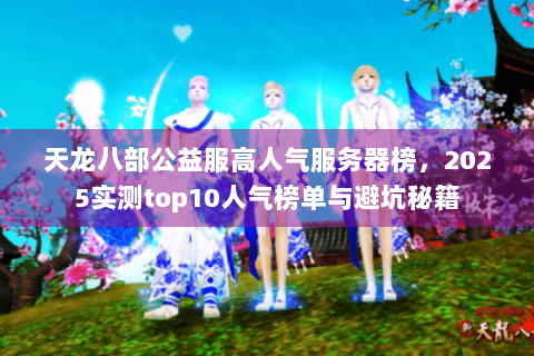 天龙八部公益服高人气服务器榜，2025实测top10人气榜单与避坑秘籍