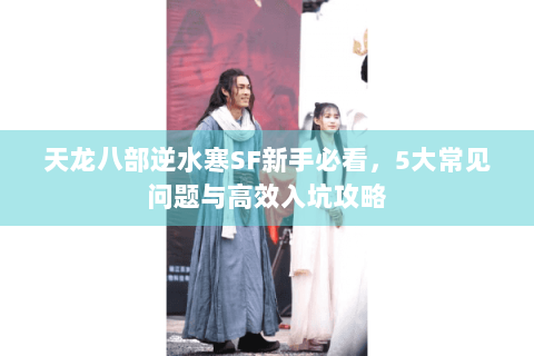 天龙八部逆水寒SF新手必看，5大常见问题与高效入坑攻略