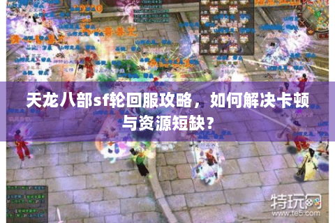 天龙八部sf轮回服攻略,如何解决卡顿与资源短缺? 天龙八部sf轮回服攻略,如何解决卡顿与资源短缺?