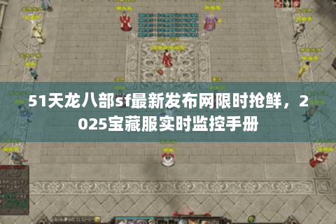 51天龙八部sf最新发布网限时抢鲜，2025宝藏服实时监控手册