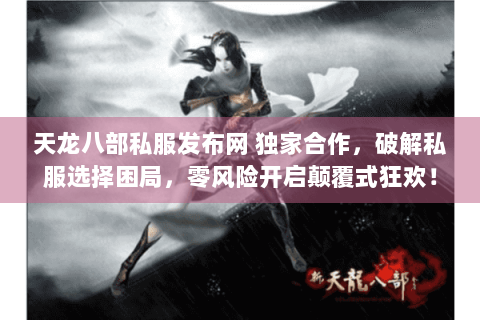 天龙八部私服发布网 独家合作,破解私服选择困局,零风险开启颠覆式狂欢! 天龙八部私服发布网 独家合作,破解私服选择困局,零风险开启颠覆式狂欢!
