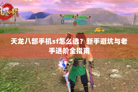 天龙八部手机sf怎么选？新手避坑与老手进阶全指南