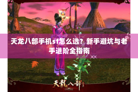 天龙八部手机sf怎么选？新手避坑与老手进阶全指南