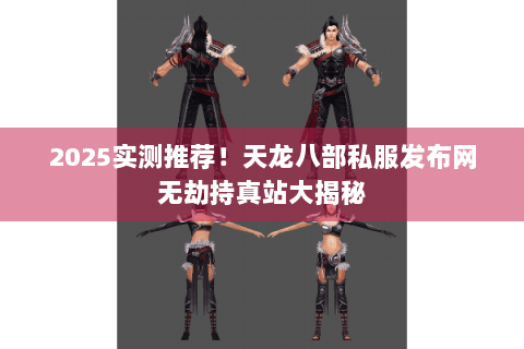 2025实测推荐！天龙八部私服发布网无劫持真站大揭秘