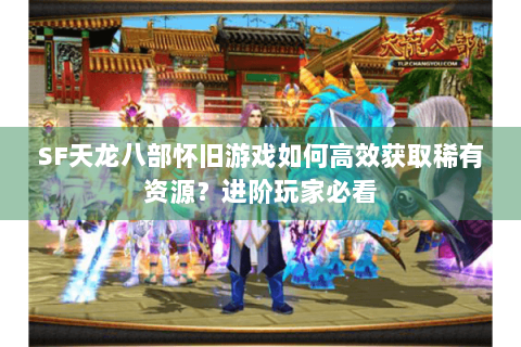 SF天龙八部怀旧游戏如何高效获取稀有资源?进阶玩家必看 SF天龙八部怀旧游戏如何高效获取稀有资源?进阶玩家必看