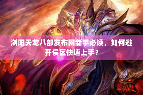 浏阳天龙八部发布网新手必读,如何避开误区快速上手? 浏阳天龙八部发布网新手必读,如何避开误区快速上手?