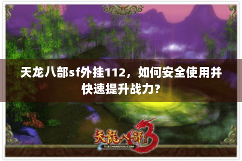 天龙八部sf外挂112，如何安全使用并快速提升战力？