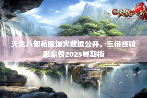 天龙八部私服爆火数据公开,三倍经验服霸榜2025暑期档 天龙八部私服爆火数据公开,三倍经验服霸榜2025暑期档