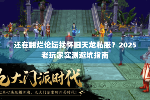 还在翻烂论坛找怀旧天龙私服？2025老玩家实测避坑指南