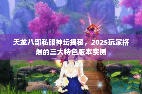 天龙八部私服神坛揭秘,2025玩家挤爆的三大特色版本实测 天龙八部私服神坛揭秘,2025玩家挤爆的三大特色版本实测