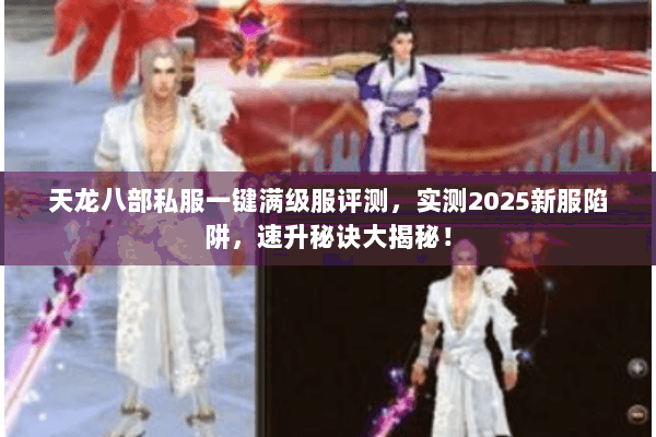 天龙八部私服一键满级服评测,实测2025新服陷阱,速升秘诀大揭秘! 天龙八部私服一键满级服评测,实测2025新服陷阱,速升秘诀大揭秘!