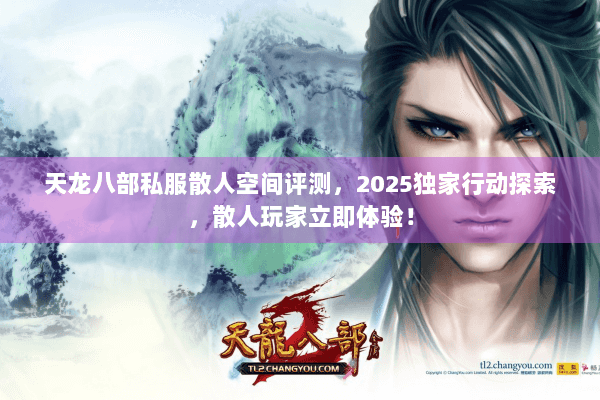 天龙八部私服散人空间评测,2025独家行动探索,散人玩家立即体验! 天龙八部私服散人空间评测,2025独家行动探索,散人玩家立即体验!