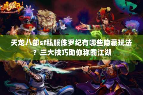 天龙八部sf私服侏罗纪有哪些隐藏玩法？三大技巧助你称霸江湖