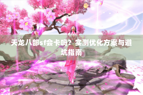 天龙八部sf会卡吗？实测优化方案与避坑指南
