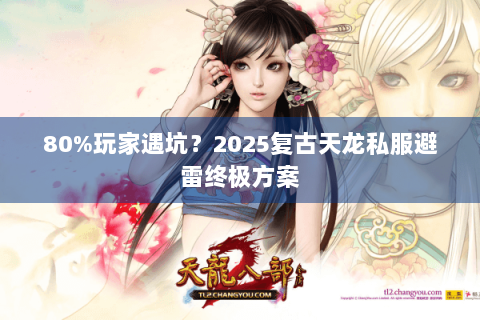 80%玩家遇坑?2025复古天龙私服避雷终极方案 80%玩家遇坑?2025复古天龙私服避雷终极方案