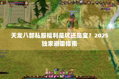 天龙八部私服福利是坑还是宝?2025独家避雷指南 天龙八部私服福利是坑还是宝?2025独家避雷指南