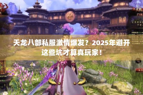 天龙八部私服激情爆发？2025年避开这些坑才算真玩家！
