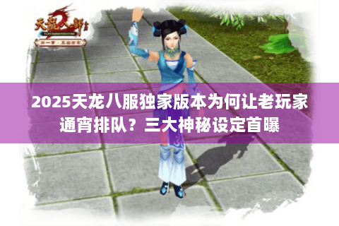 2025天龙八服独家版本为何让老玩家通宵排队？三大神秘设定首曝