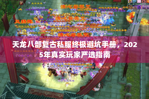 天龙八部复古私服终极避坑手册，2025年真实玩家严选指南