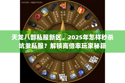 天龙八部私服新区，2025年怎样秒杀坑爹私服？解锁高倍率玩家秘籍