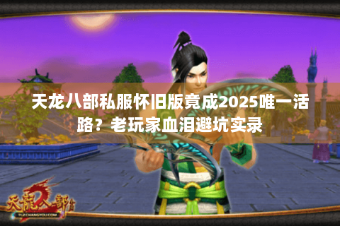 天龙八部私服怀旧版竟成2025唯一活路?老玩家血泪避坑实录 天龙八部私服怀旧版竟成2025唯一活路?老玩家血泪避坑实录