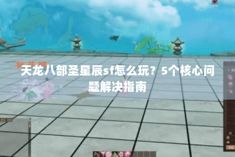 天龙八部圣星辰sf怎么玩？5个核心问题解决指南