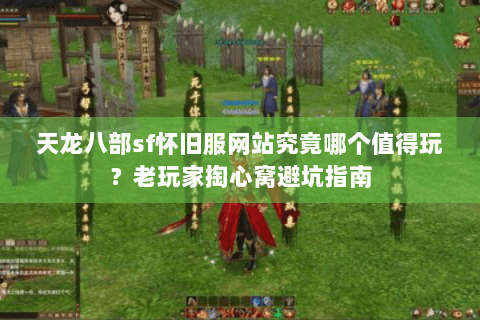 天龙八部sf怀旧服网站究竟哪个值得玩？老玩家掏心窝避坑指南