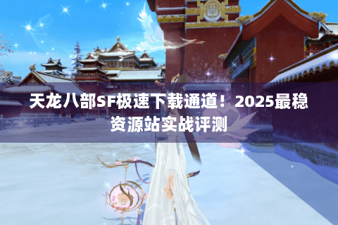 天龙八部SF极速下载通道！2025最稳资源站实战评测
