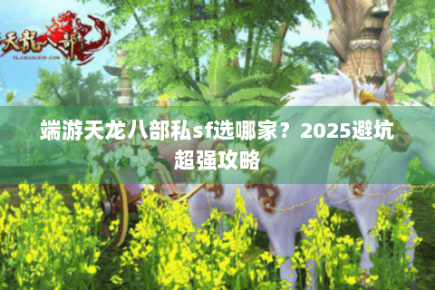 端游天龙八部私sf选哪家？2025避坑超强攻略
