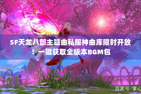 SF天龙八部主题曲私服神曲库限时开放！一键获取全版本BGM包