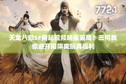 天龙八部SF网站视频暗藏骗局?三招教你避开陷阱爽玩真福利 天龙八部SF网站视频暗藏骗局?三招教你避开陷阱爽玩真福利