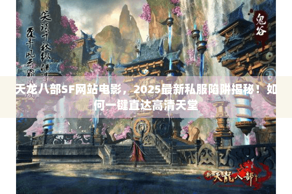 天龙八部SF网站电影，2025最新私服陷阱揭秘！如何一键直达高清天堂