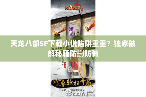 天龙八部SF下载小说陷阱重重？独家破解秘籍防删防骗