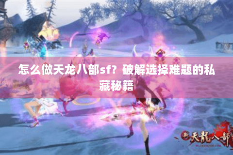 怎么做天龙八部sf?破解选择难题的私藏秘籍 怎么做天龙八部sf?破解选择难题的私藏秘籍