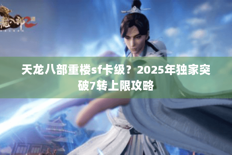 天龙八部重楼sf卡级？2025年独家突破7转上限攻略