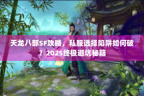 天龙八部SF攻略,私服选择陷阱如何破?2025终极避坑秘籍 天龙八部SF攻略,私服选择陷阱如何破?2025终极避坑秘籍