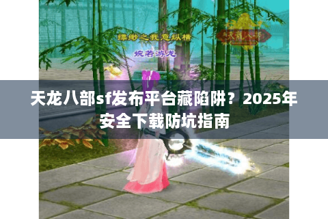 天龙八部sf发布平台藏陷阱？2025年安全下载防坑指南