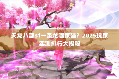 天龙八部sf一条龙哪家强?2025玩家实测排行大揭秘 天龙八部sf一条龙哪家强?2025玩家实测排行大揭秘
