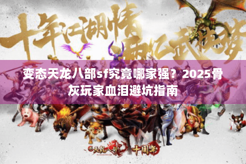 变态天龙八部sf究竟哪家强?2025骨灰玩家血泪避坑指南 变态天龙八部sf究竟哪家强?2025骨灰玩家血泪避坑指南