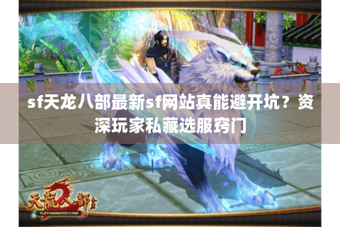 sf天龙八部最新sf网站真能避开坑？资深玩家私藏选服窍门