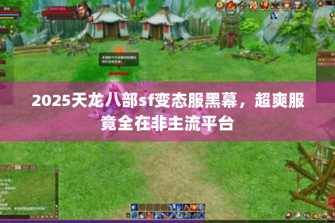 2025天龙八部sf变态服黑幕，超爽服竟全在非主流平台